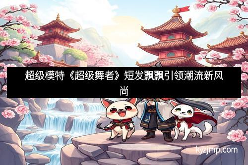 超级模特《超级舞者》短发飘飘引领潮流新风尚