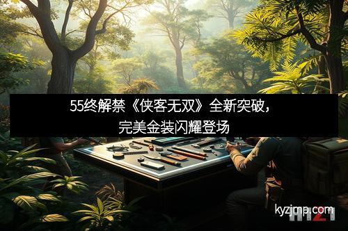 55终解禁《侠客无双》全新突破，完美金装闪耀登场