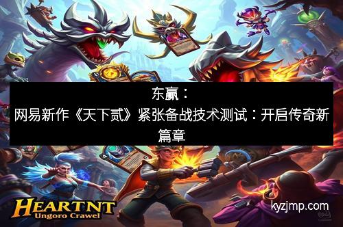 东赢：网易新作《天下贰》紧张备战技术测试：开启传奇新篇章