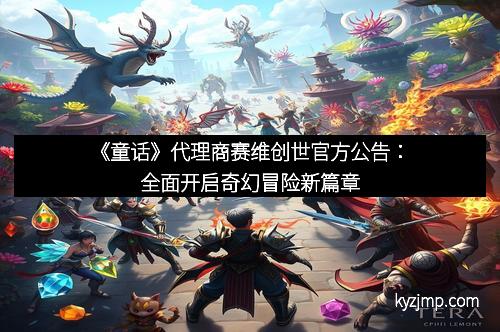 《童话》代理商赛维创世官方公告：全面开启奇幻冒险新篇章