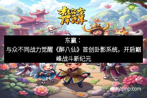 东赢：与众不同战力觉醒《醉八仙》首创卦影系统，开启巅峰战斗新纪元
